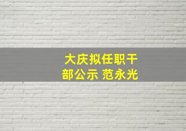 大庆拟任职干部公示 范永光